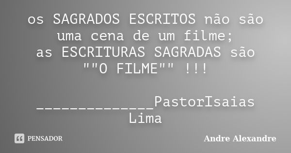 os SAGRADOS ESCRITOS não são uma cena de um filme; as ESCRITURAS SAGRADAS são ""O FILME"" !!! ______________PastorIsaias Lima... Frase de Andre Alexandre.