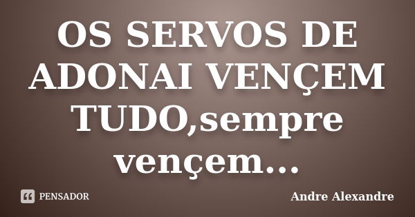 OS SERVOS DE ADONAI VENÇEM TUDO,sempre vençem...... Frase de Andre Alexandre.