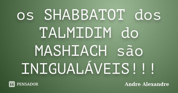 os SHABBATOT dos TALMIDIM do MASHIACH são INIGUALÁVEIS!!!... Frase de Andre Alexandre.