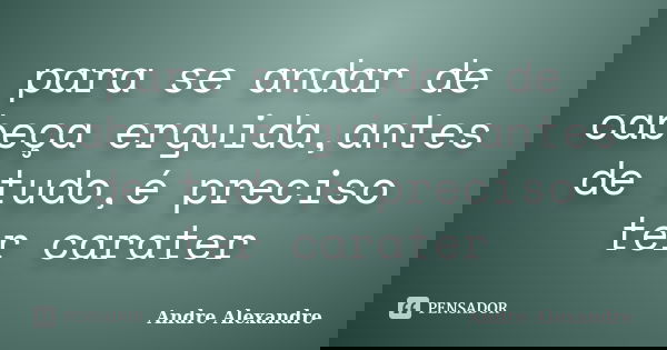 para se andar de cabeça erguida,antes de tudo,é preciso ter carater... Frase de Andre Alexandre.