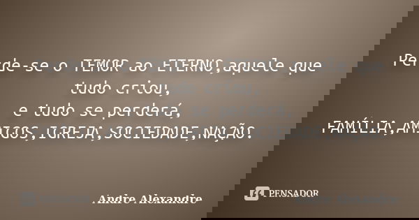 Perde-se o TEMOR ao ETERNO,aquele que tudo criou, e tudo se perderá, FAMÍLIA,AMIGOS,IGREJA,SOCIEDADE,NAÇÃO.... Frase de Andre Alexandre.