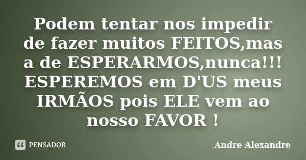 Podem tentar nos impedir de fazer muitos FEITOS,mas a de ESPERARMOS,nunca!!! ESPEREMOS em D'US meus IRMÃOS pois ELE vem ao nosso FAVOR !... Frase de Andre Alexandre.