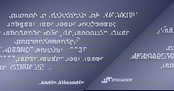 quando a história de YA'AKOV chegou nos seus extremos, (não obstante ele já possuir tudo aparentemente) aí ADONAI enviou """O MENSAGEIRO"&qu... Frase de Andre Alexandre.