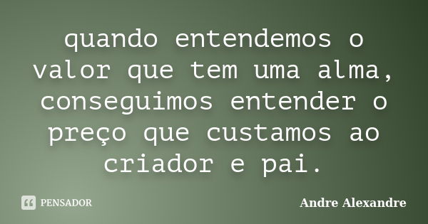 quando entendemos o valor que tem uma alma, conseguimos entender o preço que custamos ao criador e pai.... Frase de Andre Alexandre.