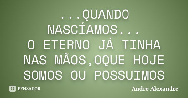 ...QUANDO NASCÍAMOS... O ETERNO JÁ TINHA NAS MÃOS,OQUE HOJE SOMOS OU POSSUIMOS... Frase de Andre Alexandre.