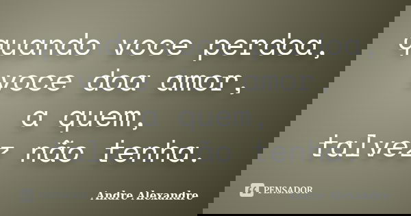 quando voce perdoa, voce doa amor, a quem, talvez não tenha.... Frase de Andre Alexandre.