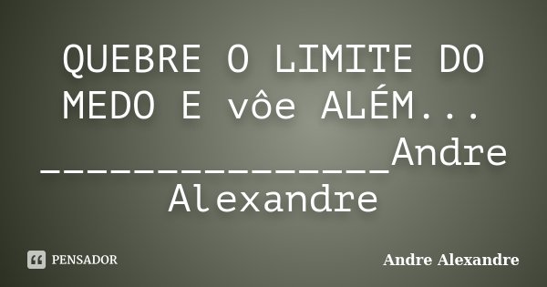 QUEBRE O LIMITE DO MEDO E vôe ALÉM... _______________Andre Alexandre... Frase de Andre Alexandre.