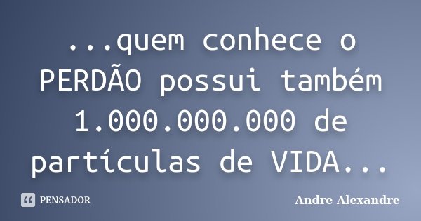 ...quem conhece o PERDÃO possui também 1.000.000.000 de partículas de VIDA...... Frase de Andre Alexandre.