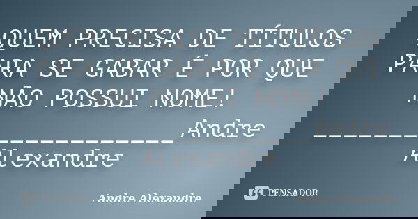 QUEM PRECISA DE TÍTULOS PARA SE GABAR É POR QUE NÃO POSSUI NOME! ___________________Andre Alexandre... Frase de Andre Alexandre.