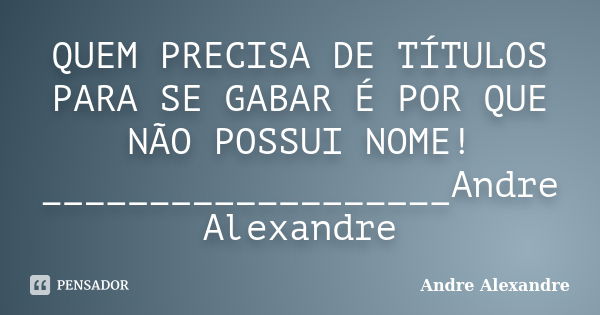 QUEM PRECISA DE TÍTULOS PARA SE GABAR É POR QUE NÃO POSSUI NOME! ___________________Andre Alexandre... Frase de Andre Alexandre.