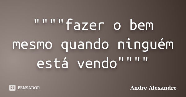 """"fazer o bem mesmo quando ninguém está vendo""""... Frase de Andre Alexandre.