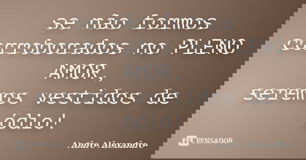 se não formos corroborados no PLENO AMOR, seremos vestidos de ódio!... Frase de Andre Alexandre.