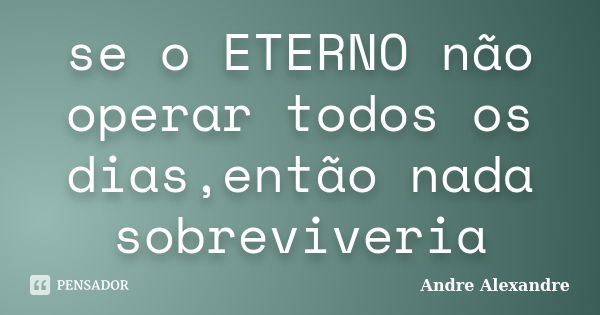 se o ETERNO não operar todos os dias,então nada sobreviveria... Frase de Andre Alexandre.