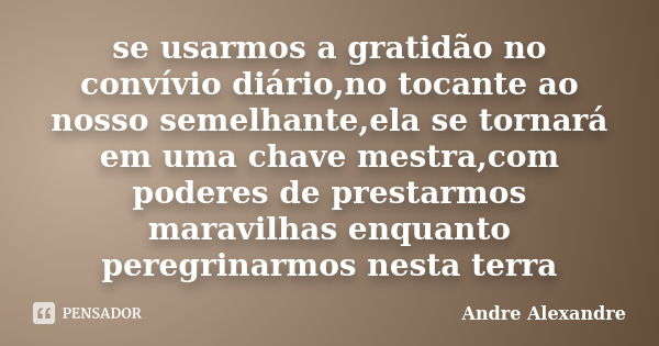 se usarmos a gratidão no convívio diário,no tocante ao nosso semelhante,ela se tornará em uma chave mestra,com poderes de prestarmos maravilhas enquanto peregri... Frase de Andre Alexandre.