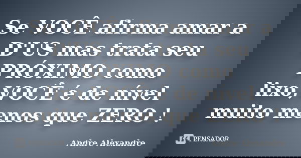 Se VOCÊ afirma amar a D'US mas trata seu PRÓXIMO como lixo,VOCÊ é de nível muito menos que ZERO !... Frase de Andre Alexandre.
