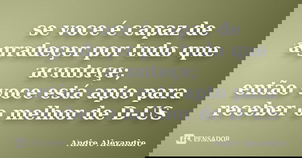 se voce é capaz de agradeçer por tudo que aconteçe; então voce está apto para receber o melhor de D-US... Frase de Andre Alexandre.