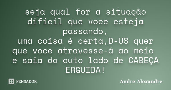 seja qual for a situação difícil que voce esteja passando, uma coisa é certa,D-US quer que voce atravesse-á ao meio e saia do outo lado de CABEÇA ERGUIDA!... Frase de Andre Alexandre.