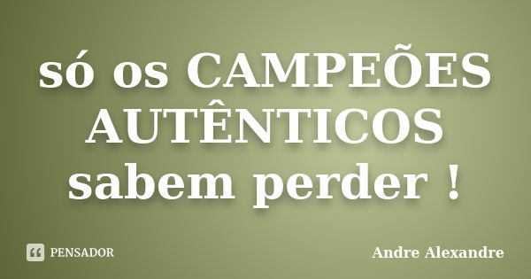 só os CAMPEÕES AUTÊNTICOS sabem perder !... Frase de Andre Alexandre.