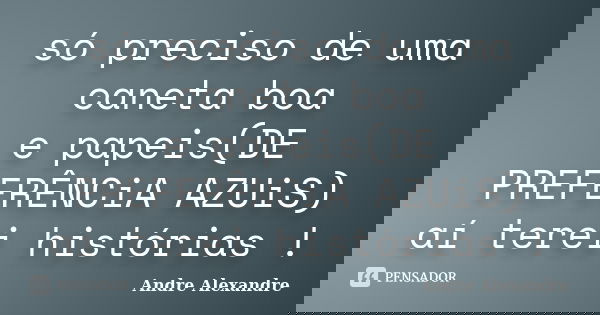 só preciso de uma caneta boa e papeis(DE PREFERÊNCiA AZUiS) aí terei histórias !... Frase de Andre Alexandre.
