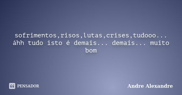 sofrimentos,risos,lutas,crises,tudooo... áhh tudo isto é demais... demais... muito bom... Frase de Andre Alexandre.