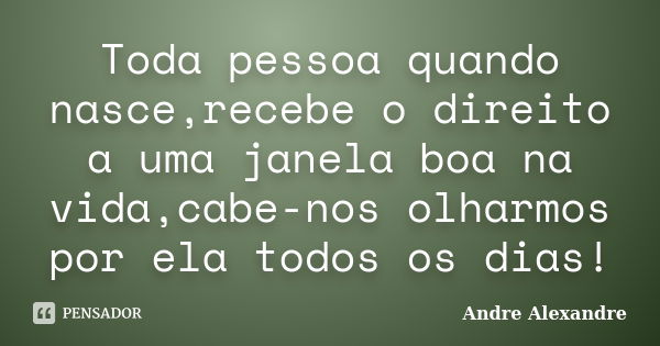 Toda pessoa quando nasce,recebe o direito a uma janela boa na vida,cabe-nos olharmos por ela todos os dias!... Frase de Andre Alexandre.