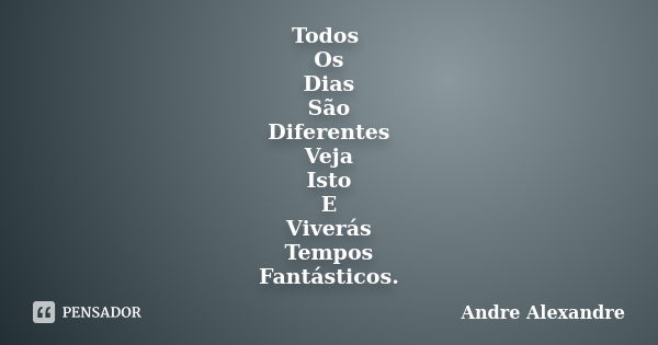 Todos Os Dias São Diferentes Veja Isto E Viverás Tempos Fantásticos.... Frase de Andre Alexandre.