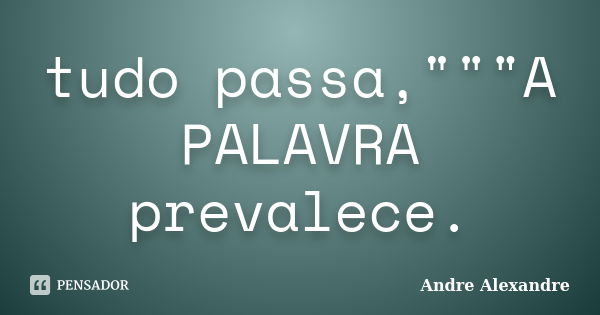 tudo passa,"""A PALAVRA prevalece.... Frase de Andre Alexandre.