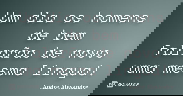 Um dia os homens de bem falarão de novo uma mesma língua!... Frase de Andre Alexandre.