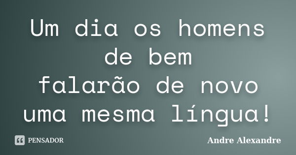 Um dia os homens de bem falarão de novo uma mesma língua!... Frase de Andre Alexandre.