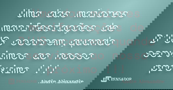 Uma das maiores manifestações de D'US ocorrem,quando servimos ao nosso próximo !!!... Frase de Andre Alexandre.