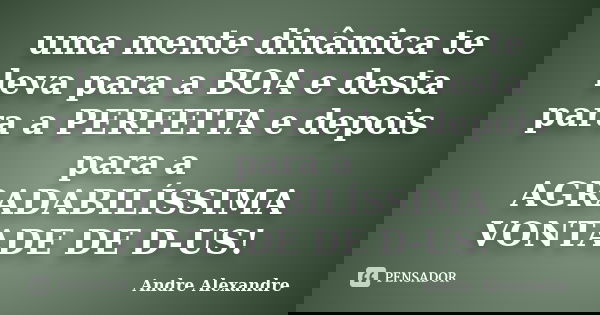 uma mente dinâmica te leva para a BOA e desta para a PERFEITA e depois para a AGRADABILÍSSIMA VONTADE DE D-US!... Frase de Andre Alexandre.