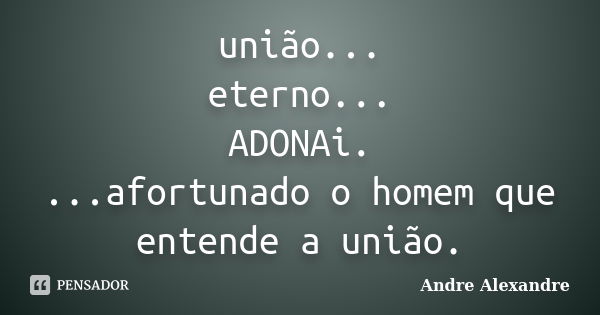 união... eterno... ADONAi. ...afortunado o homem que entende a união.... Frase de Andre Alexandre.