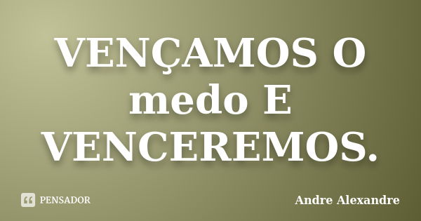 VENÇAMOS O medo E VENCEREMOS.... Frase de Andre Alexandre.