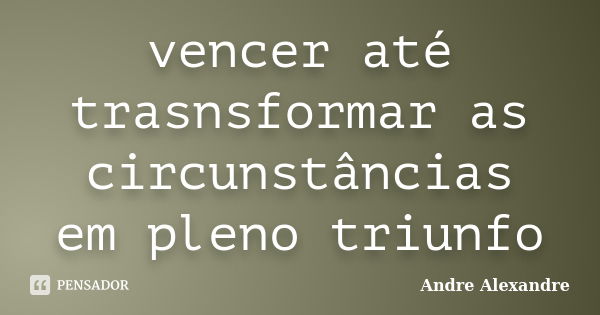 vencer até trasnsformar as circunstâncias em pleno triunfo... Frase de Andre Alexandre.