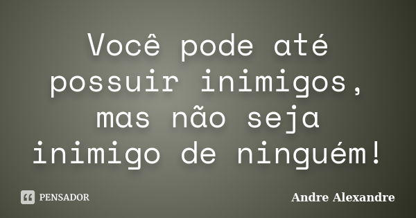 Você pode até possuir inimigos, mas não seja inimigo de ninguém!... Frase de Andre Alexandre.