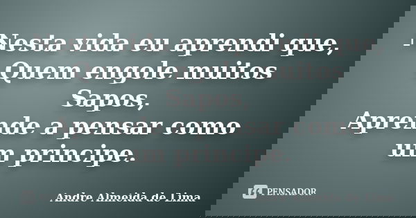 Nesta vida eu aprendi que, Quem engole muitos Sapos, Aprende a pensar como um principe.... Frase de Andre Almeida de Lima.