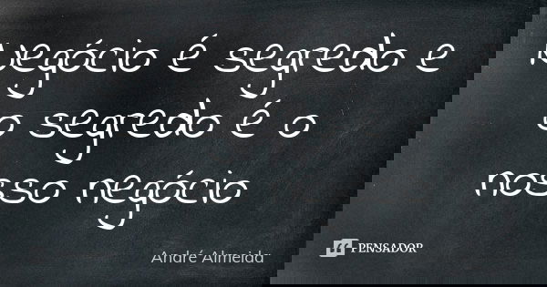 Negócio é segredo e o segredo é o nosso negócio... Frase de André Almeida.
