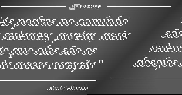 "As pedras no caminho são valentes, porém, mais valente que elas são os desejos do nosso coração"... Frase de André Almeida.