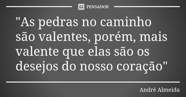 "As pedras no caminho são valentes, porém, mais valente que elas são os desejos do nosso coração"... Frase de André Almeida.