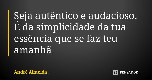 Seja autêntico e audacioso. É da simplicidade da tua essência que se faz teu amanhã... Frase de André Almeida.