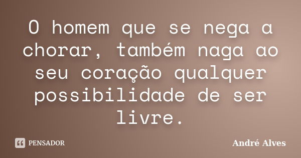 O homem que se nega a chorar, também naga ao seu coração qualquer possibilidade de ser livre.... Frase de André Alves.