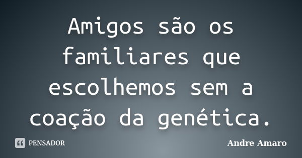 Amigos são os familiares que escolhemos sem a coação da genética.... Frase de Andre Amaro.