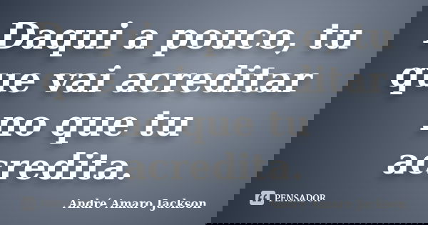 Daqui a pouco, tu que vai acreditar no que tu acredita.... Frase de André Amaro Jackson.