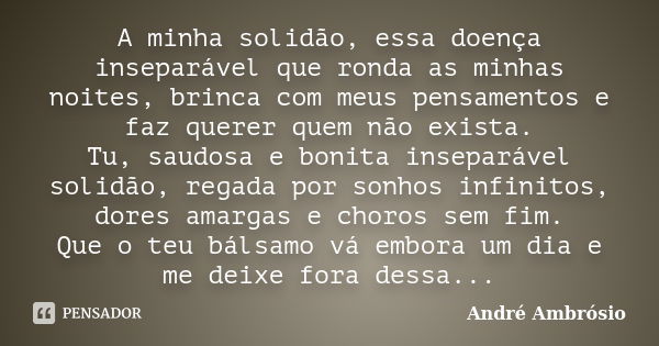 A minha solidão, essa doença inseparável que ronda as minhas noites, brinca com meus pensamentos e faz querer quem não exista. Tu, saudosa e bonita inseparável ... Frase de André Ambrósio.