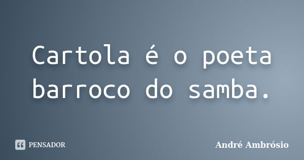 Cartola é o poeta barroco do samba.... Frase de André Ambrósio.