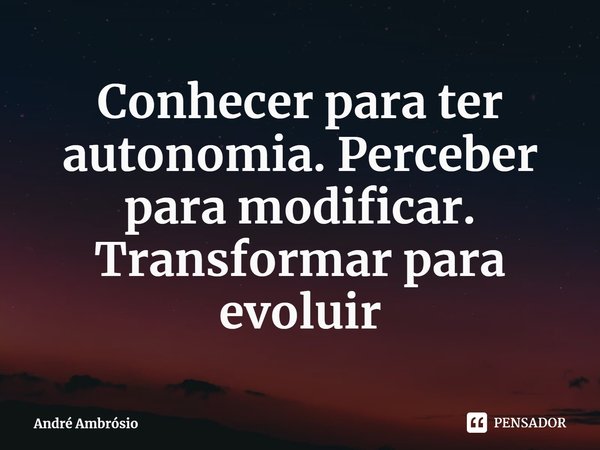 ⁠Conhecer para ter autonomia. Perceber para modificar. Transformar para evoluir... Frase de André Ambrósio.