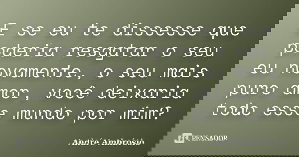 E se eu te dissesse que poderia resgatar o seu eu novamente, o seu mais puro amor, você deixaria todo esse mundo por mim?... Frase de André Ambrósio.