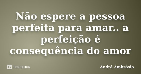 Não espere a pessoa perfeita para amar.. a perfeição é consequência do amor... Frase de André Ambrósio.
