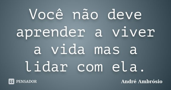 Você não deve aprender a viver a vida mas a lidar com ela.... Frase de André Ambrósio.