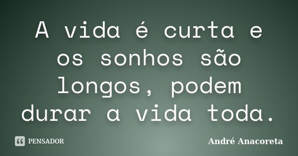 A vida é curta e os sonhos são longos, podem durar a vida toda.... Frase de André Anacoreta.